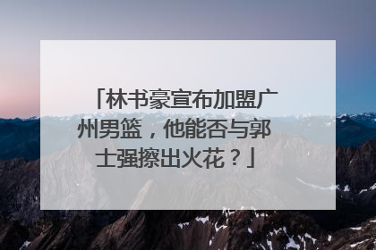 林书豪宣布加盟广州男篮，他能否与郭士强擦出火花？
