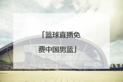 「篮球直播免费中国男篮」cctv5篮球直播今晚中国男篮
