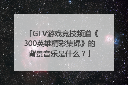 GTV游戏竞技频道《300英雄精彩集锦》的背景音乐是什么？